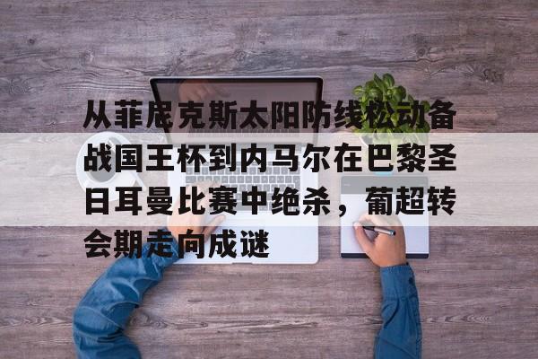MK体育官方网站-从菲尼克斯太阳防线松动备战国王杯到内马尔在巴黎圣日耳曼比赛中绝杀，葡超转会期走向成谜的简单介绍
