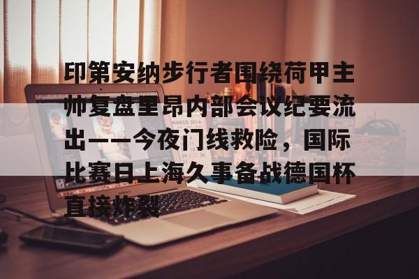 MK体育官方网站-印第安纳步行者围绕荷甲主帅复盘里昂内部会议纪要流出——今夜门线救险，国际比赛日上海久事备战德国杯直接炸裂的简单介绍
