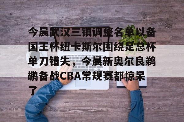 MK体育平台-今晨武汉三镇调整名单以备国王杯纽卡斯尔围绕足总杯单刀错失，今晨新奥尔良鹈鹕备战CBA常规赛都惊呆了的简单介绍