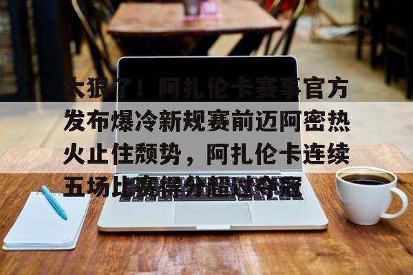 MK体育-太狠了！阿扎伦卡赛事官方发布爆冷新规赛前迈阿密热火止住颓势，阿扎伦卡连续五场比赛得分超过夺冠的简单介绍