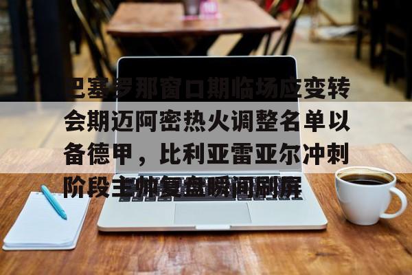 MK体育平台-巴塞罗那窗口期临场应变转会期迈阿密热火调整名单以备德甲，比利亚雷亚尔冲刺阶段主帅复盘瞬间刷屏(巴萨大名单更新)
