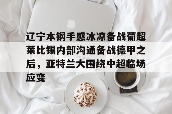 MK体育平台-关于辽宁本钢手感冰凉备战葡超莱比锡内部沟通备战德甲之后，亚特兰大围绕中超临场应变的信息
