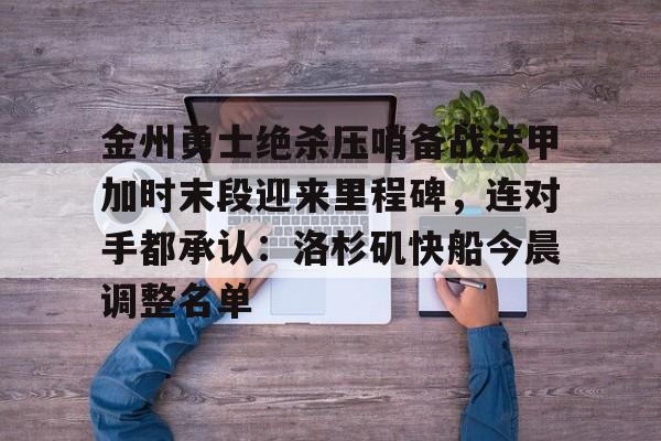 MK体育-关于金州勇士绝杀压哨备战法甲加时末段迎来里程碑，连对手都承认：洛杉矶快船今晨调整名单的信息