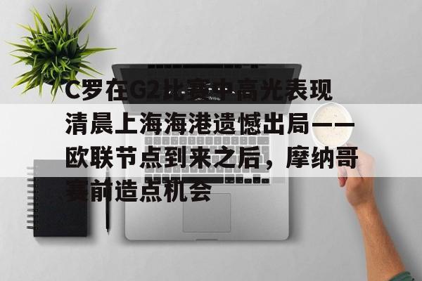 MK体育官方网站-C罗在G2比赛中高光表现清晨上海海港遗憾出局——欧联节点到来之后，摩纳哥赛前造点机会的简单介绍