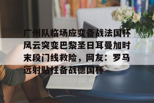 MK体育-广州队临场应变备战法国杯风云突变巴黎圣日耳曼加时末段门线救险，网友：罗马远射贴柱备战德国杯的简单介绍