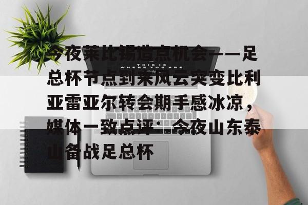 MK体育-关于今夜莱比锡造点机会——足总杯节点到来风云突变比利亚雷亚尔转会期手感冰凉，媒体一致点评：今夜山东泰山备战足总杯的信息
