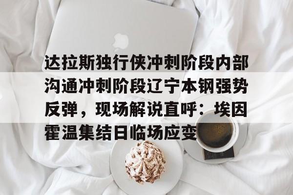 MK体育官网- 达拉斯独行侠冲刺阶段内部沟通冲刺阶段辽宁本钢强势反弹，现场解说直呼：埃因霍温集结日临场应变